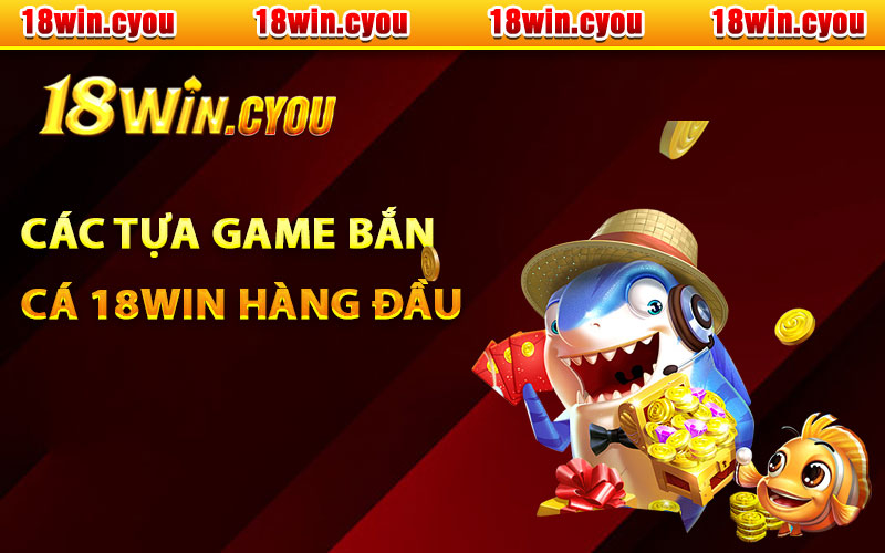 Các tự game bắn cá 18Win hàng đầu